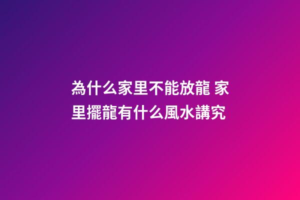 為什么家里不能放龍 家里擺龍有什么風水講究